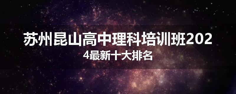 苏州昆山高中理科培训班2024最新十大排名