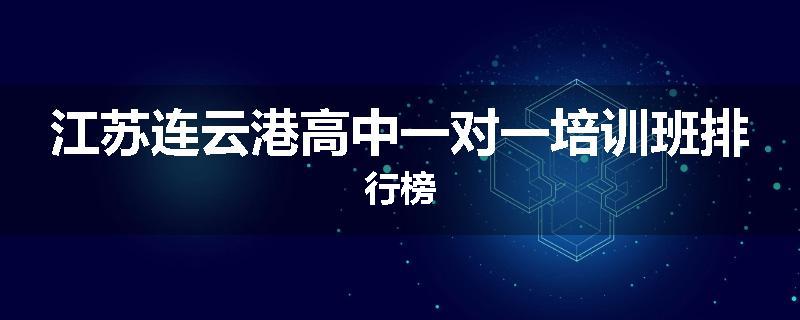江苏连云港高中一对一培训班排行榜