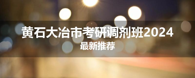 黄石大冶市考研调剂班2024最新推荐
