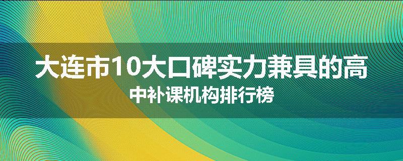 大连市10大口碑实力兼具的高中补课机构排行榜