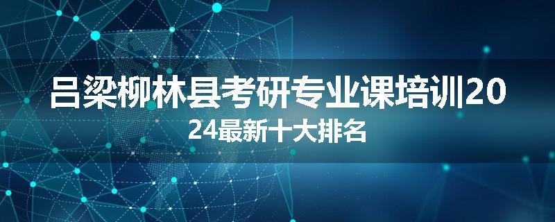 吕梁柳林县考研专业课培训2024最新十大排名