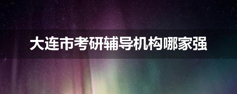 大连市考研辅导机构哪家强
