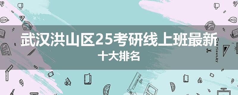 武汉洪山区25考研线上班最新十大排名