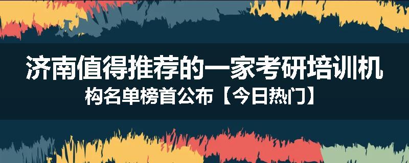济南值得推荐的一家考研培训机构名单榜首公布【今日热门】