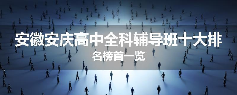安徽安庆高中全科辅导班十大排名榜首一览