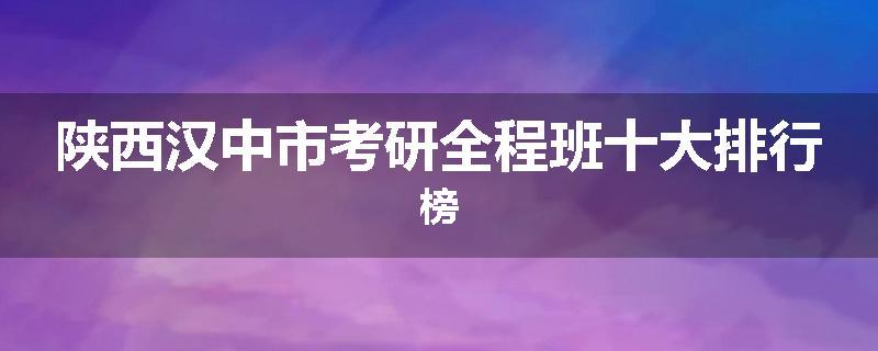 陕西汉中市考研全程班十大排行榜