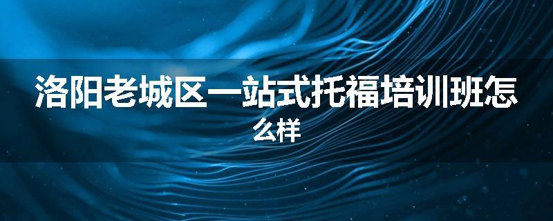 洛阳老城区一站式托福培训班怎么样