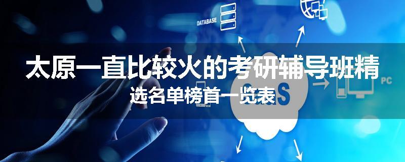 太原一直比较火的考研辅导班精选名单榜首一览表