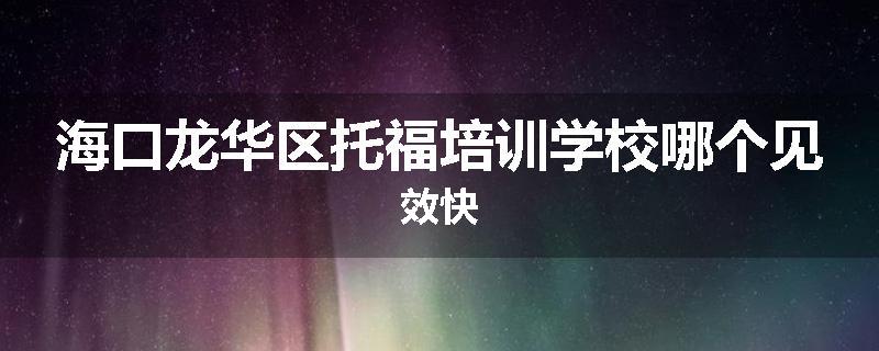 海口龙华区托福培训学校哪个见效快