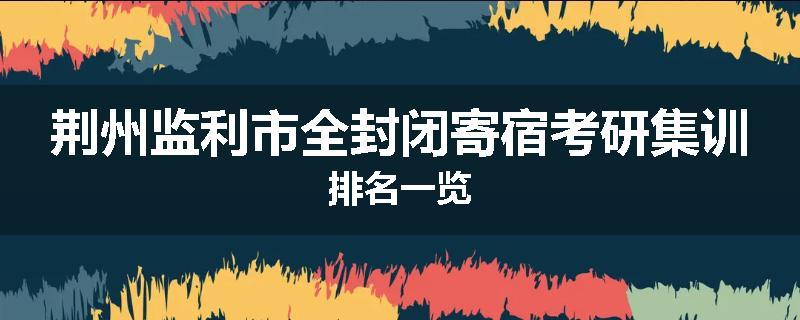 荆州监利市全封闭寄宿考研集训排名一览