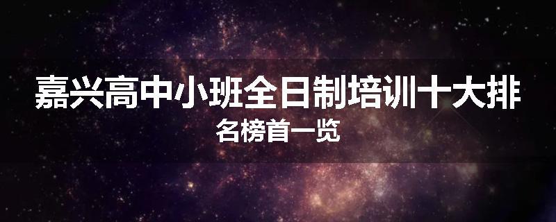 嘉兴高中小班全日制培训十大排名榜首一览