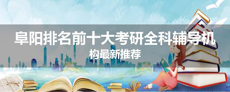 阜阳排名前十大考研全科辅导机构最新推荐