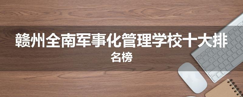 赣州全南军事化管理学校十大排名榜