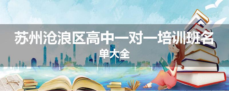 苏州沧浪区高中一对一培训班名单大全