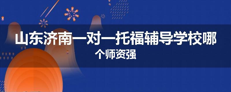 山东济南一对一托福辅导学校哪个师资强