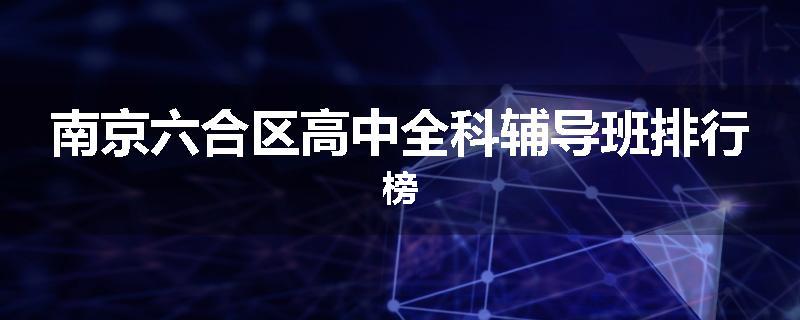 南京六合区高中全科辅导班排行榜