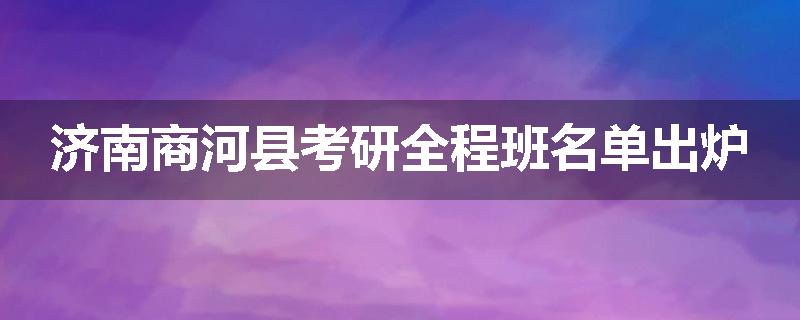 济南商河县考研全程班名单出炉