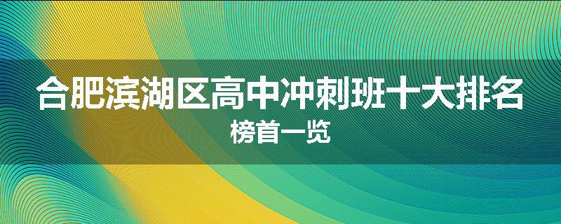 合肥滨湖区高中冲刺班十大排名榜首一览