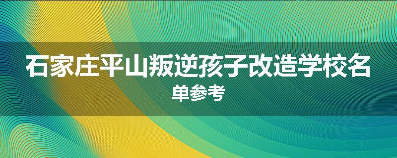 石家庄平山叛逆孩子改造学校名单参考