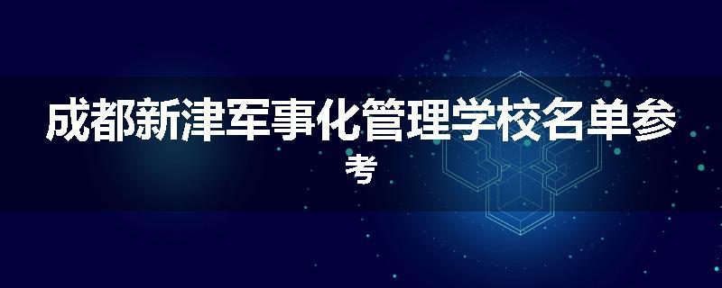 成都新津军事化管理学校名单参考
