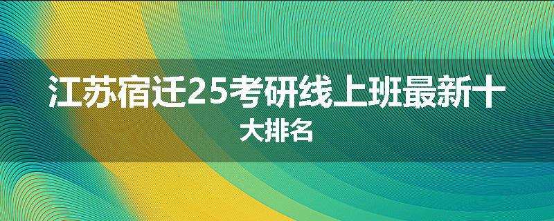 江苏宿迁25考研线上班最新十大排名
