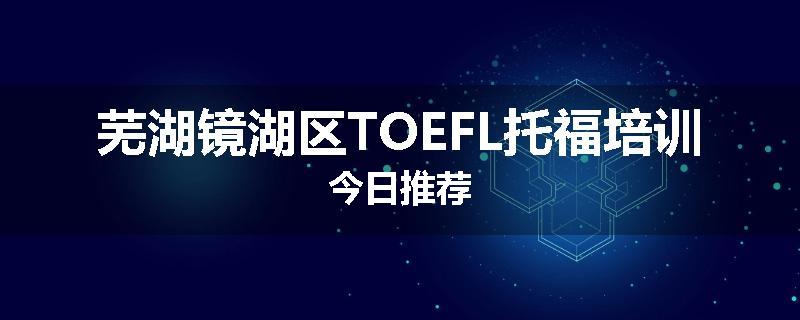 芜湖镜湖区TOEFL托福培训今日推荐