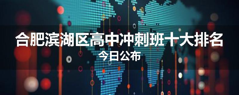 合肥滨湖区高中冲刺班十大排名今日公布