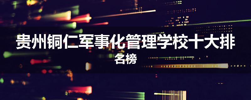 贵州铜仁军事化管理学校十大排名榜