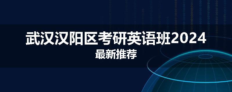 武汉汉阳区考研英语班2024最新推荐