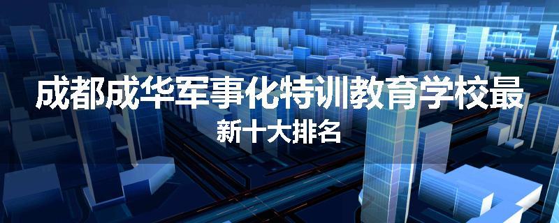 成都成华军事化特训教育学校最新十大排名
