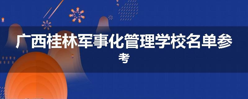 广西桂林军事化管理学校名单参考