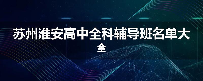 苏州淮安高中全科辅导班名单大全
