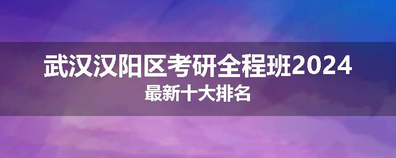 武汉汉阳区考研全程班2024最新十大排名