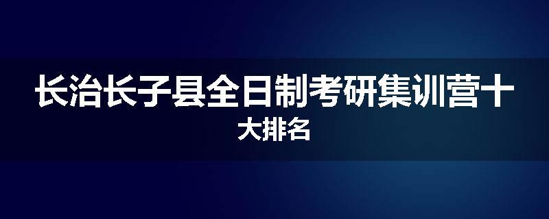 长治长子县全日制考研集训营十大排名