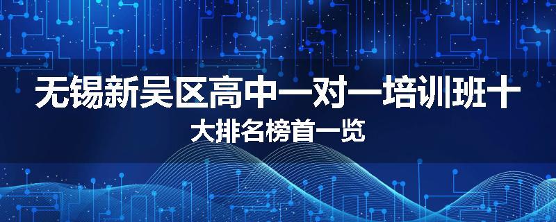 无锡新吴区高中一对一培训班十大排名榜首一览