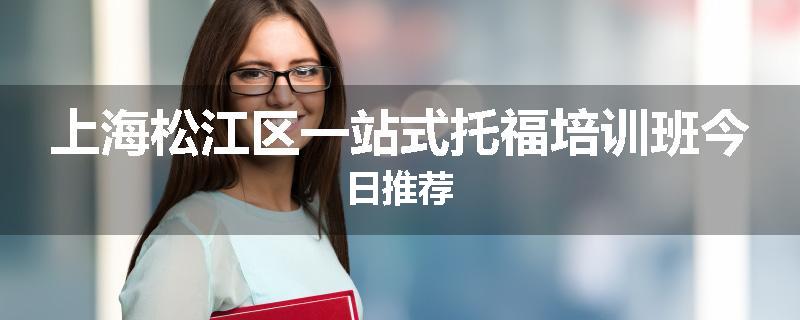 上海松江区一站式托福培训班今日推荐