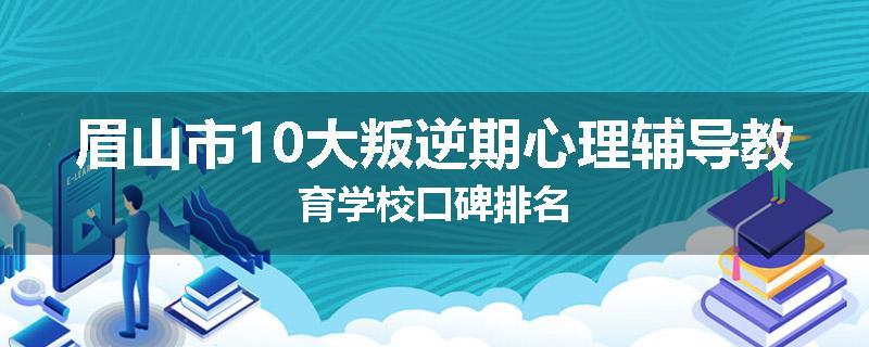 眉山市10大叛逆期心理辅导教育学校口碑排名