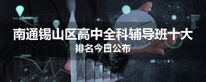 南通锡山区高中全科辅导班十大排名今日公布