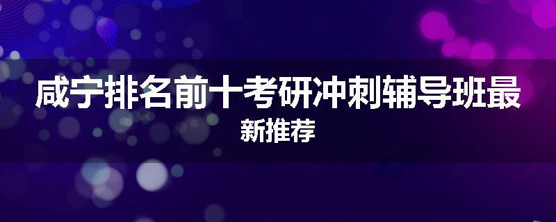 咸宁排名前十考研冲刺辅导班最新推荐