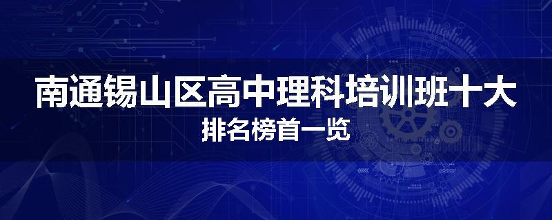 南通锡山区高中理科培训班十大排名榜首一览
