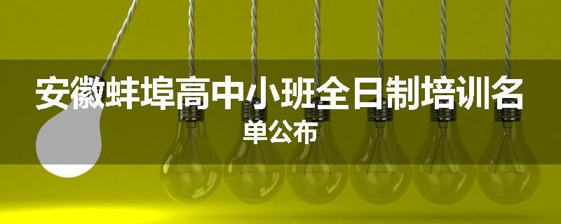 安徽蚌埠高中小班全日制培训名单公布