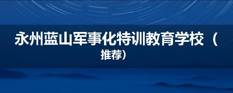永州蓝山军事化特训教育学校（推荐）