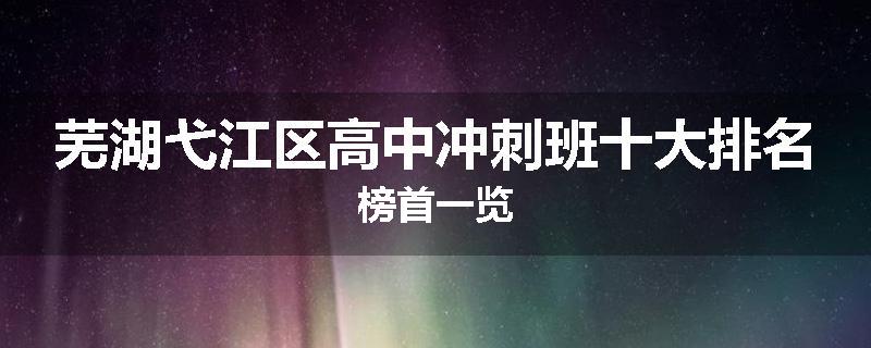 芜湖弋江区高中冲刺班十大排名榜首一览