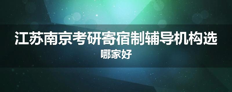 江苏南京考研寄宿制辅导机构选哪家好
