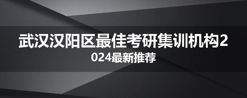武汉汉阳区最佳考研集训机构2024最新推荐
