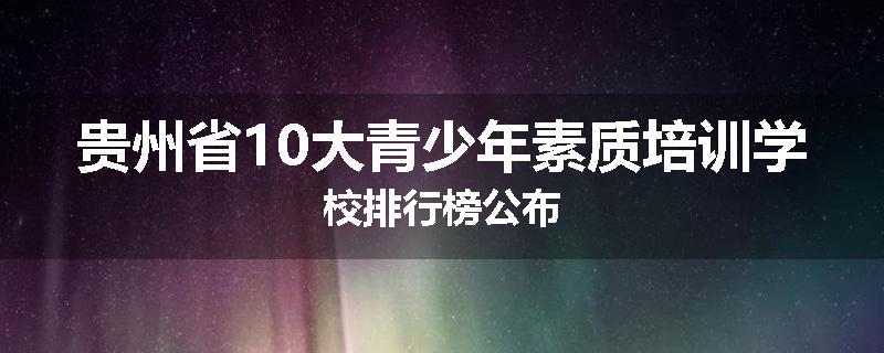 贵州省10大青少年素质培训学校排行榜公布