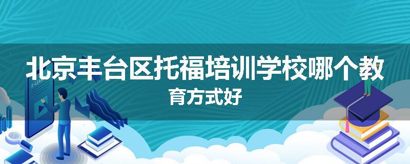 北京丰台区托福培训学校哪个教育方式好