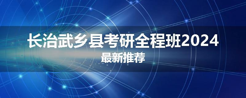 长治武乡县考研全程班2024最新推荐