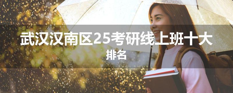 武汉汉南区25考研线上班十大排名