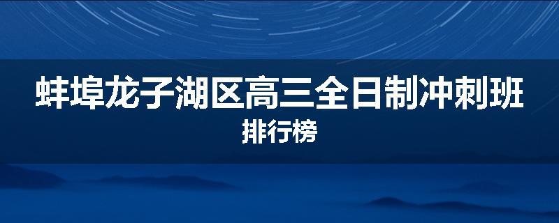 蚌埠龙子湖区高三全日制冲刺班排行榜